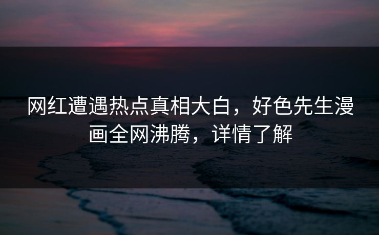 网红遭遇热点真相大白，好色先生漫画全网沸腾，详情了解