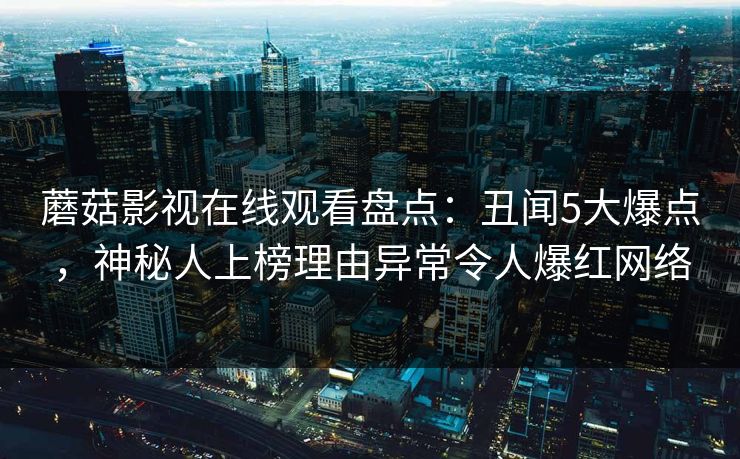 蘑菇影视在线观看盘点：丑闻5大爆点，神秘人上榜理由异常令人爆红网络