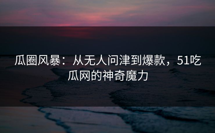 瓜圈风暴：从无人问津到爆款，51吃瓜网的神奇魔力