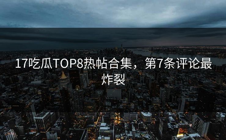17吃瓜TOP8热帖合集，第7条评论最炸裂