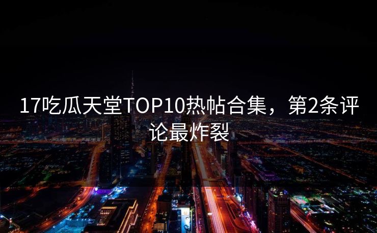17吃瓜天堂TOP10热帖合集，第2条评论最炸裂