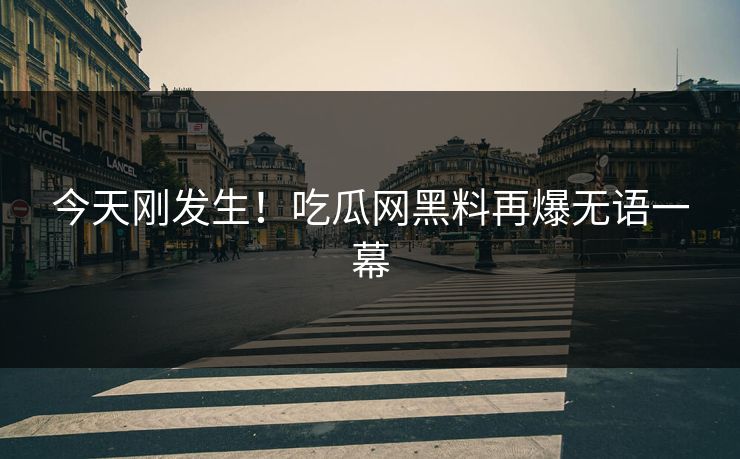 今天刚发生！吃瓜网黑料再爆无语一幕