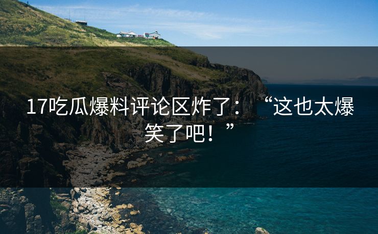 17吃瓜爆料评论区炸了：“这也太爆笑了吧！”