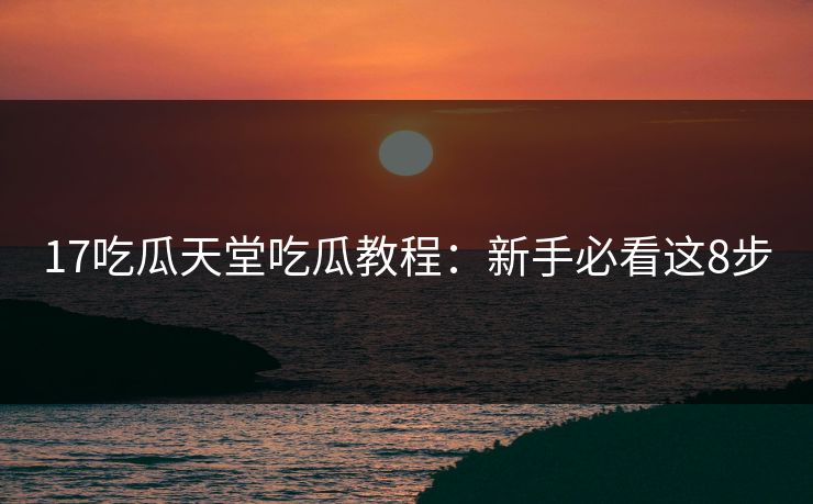 17吃瓜天堂吃瓜教程：新手必看这8步