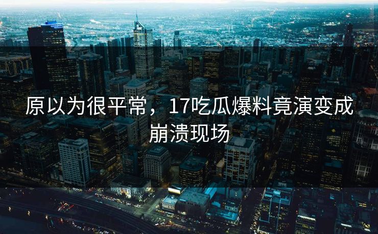 原以为很平常，17吃瓜爆料竟演变成崩溃现场