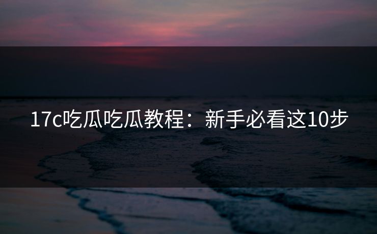 17c吃瓜吃瓜教程：新手必看这10步