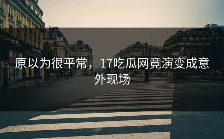 原以为很平常，17吃瓜网竟演变成意外现场