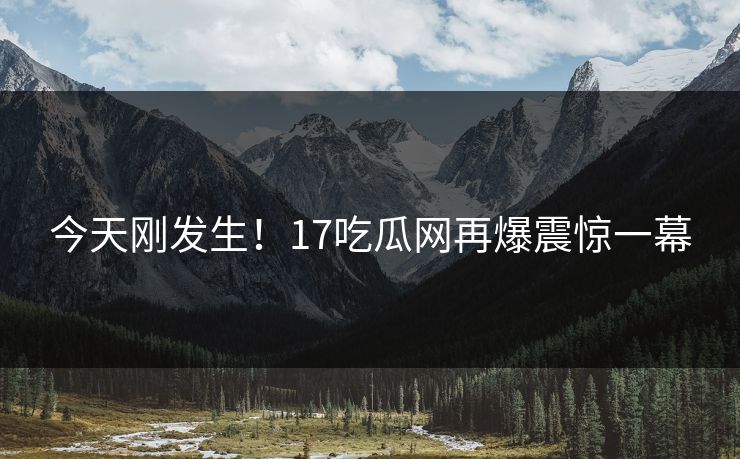 今天刚发生！17吃瓜网再爆震惊一幕