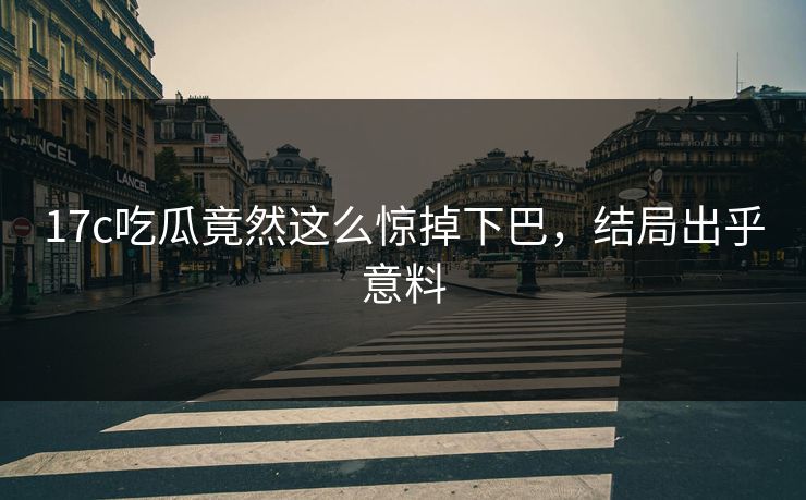 17c吃瓜竟然这么惊掉下巴，结局出乎意料