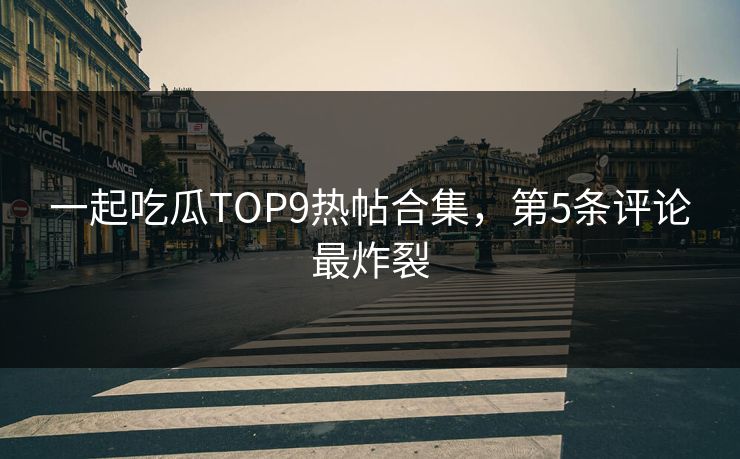 一起吃瓜TOP9热帖合集，第5条评论最炸裂