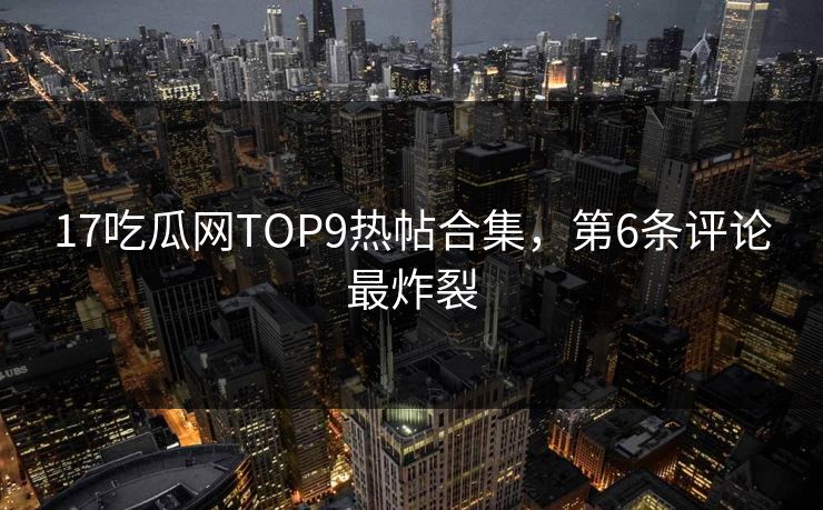 17吃瓜网TOP9热帖合集，第6条评论最炸裂