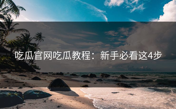 吃瓜官网吃瓜教程：新手必看这4步