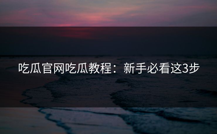 吃瓜官网吃瓜教程：新手必看这3步