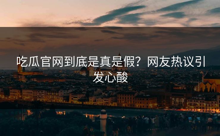 吃瓜官网到底是真是假？网友热议引发心酸