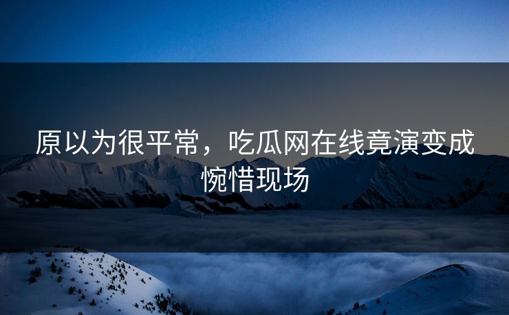 原以为很平常，吃瓜网在线竟演变成惋惜现场