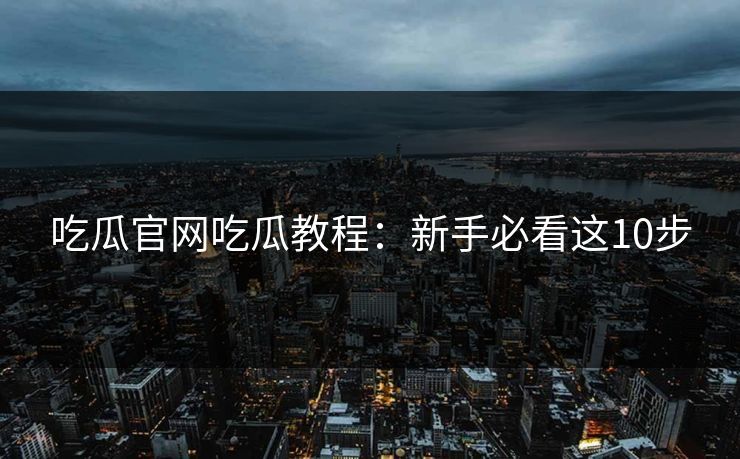 吃瓜官网吃瓜教程：新手必看这10步