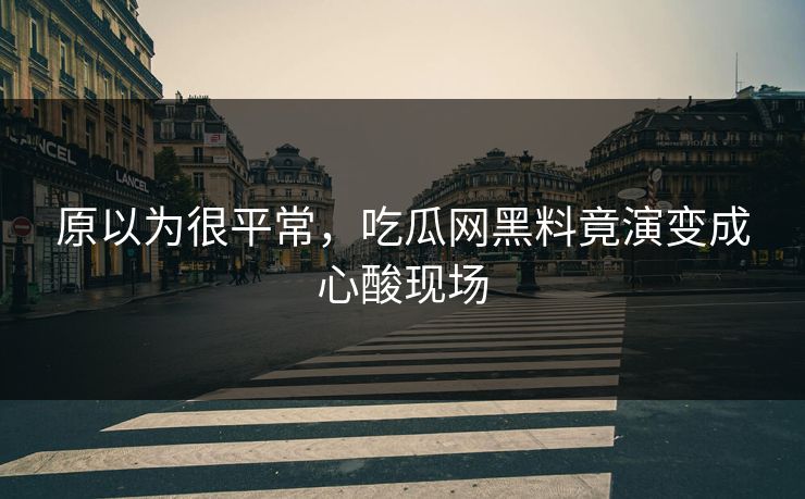 原以为很平常，吃瓜网黑料竟演变成心酸现场