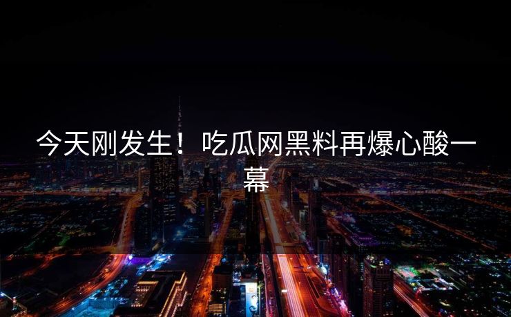 今天刚发生！吃瓜网黑料再爆心酸一幕