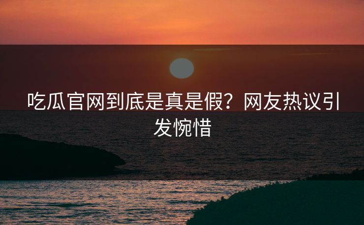 吃瓜官网到底是真是假？网友热议引发惋惜