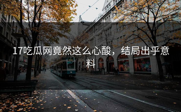 17吃瓜网竟然这么心酸，结局出乎意料