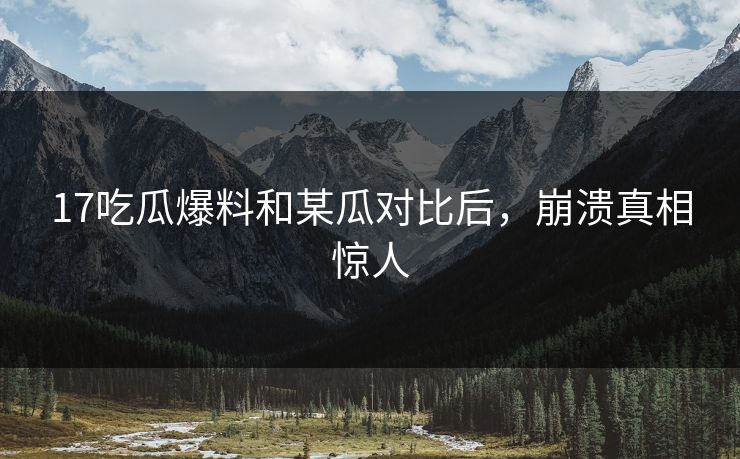 17吃瓜爆料和某瓜对比后，崩溃真相惊人