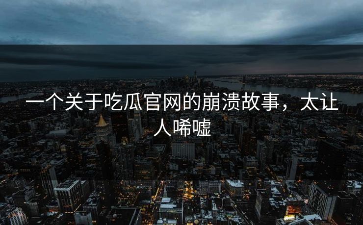 一个关于吃瓜官网的崩溃故事，太让人唏嘘