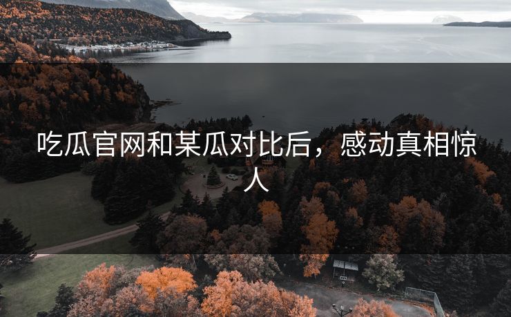 吃瓜官网和某瓜对比后，感动真相惊人