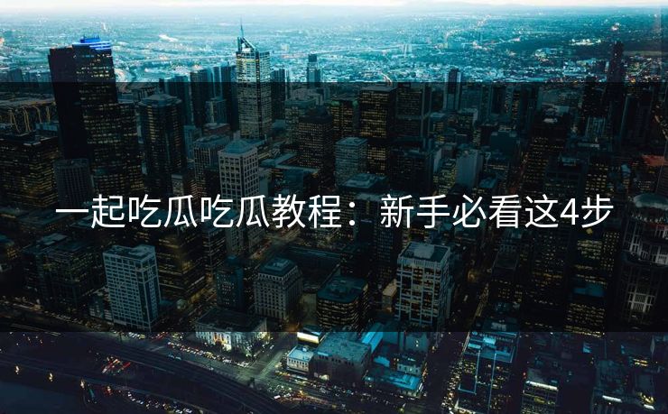 一起吃瓜吃瓜教程：新手必看这4步