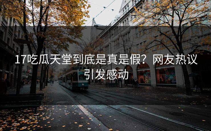 17吃瓜天堂到底是真是假？网友热议引发感动