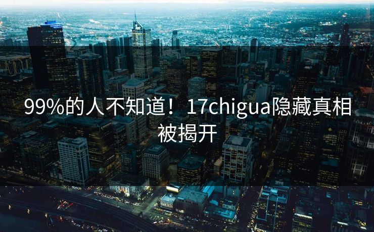 99%的人不知道！17chigua隐藏真相被揭开