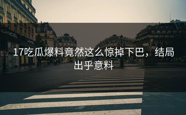 17吃瓜爆料竟然这么惊掉下巴，结局出乎意料