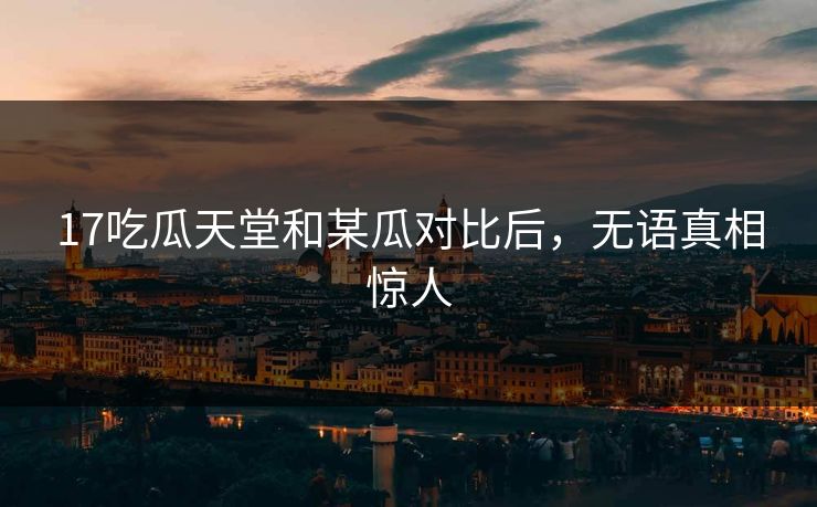 17吃瓜天堂和某瓜对比后，无语真相惊人