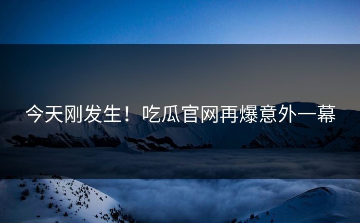 今天刚发生！吃瓜官网再爆意外一幕