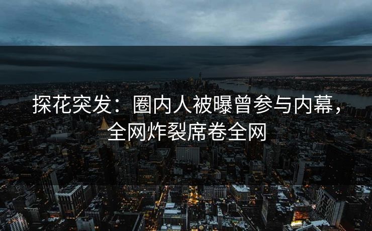 探花突发：圈内人被曝曾参与内幕，全网炸裂席卷全网