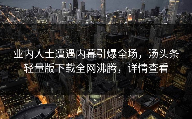 业内人士遭遇内幕引爆全场，汤头条轻量版下载全网沸腾，详情查看