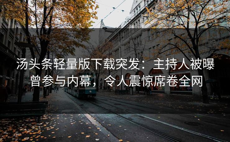 汤头条轻量版下载突发：主持人被曝曾参与内幕，令人震惊席卷全网