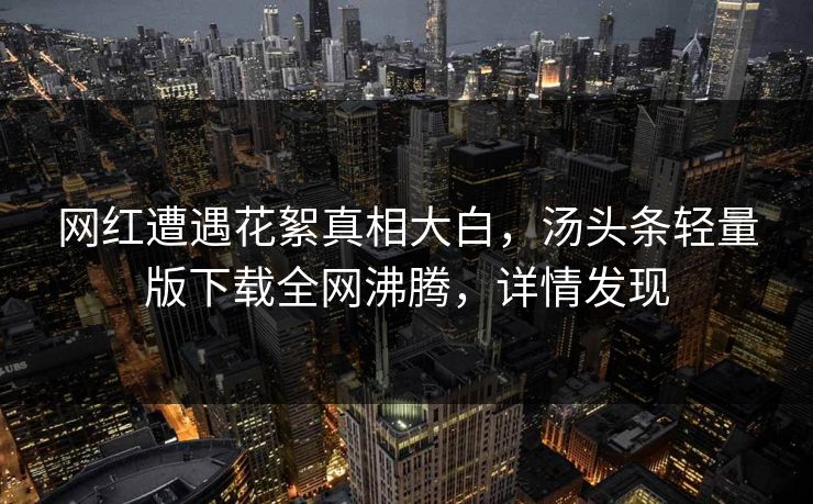 网红遭遇花絮真相大白，汤头条轻量版下载全网沸腾，详情发现