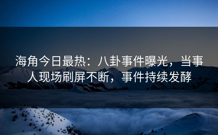 海角今日最热：八卦事件曝光，当事人现场刷屏不断，事件持续发酵