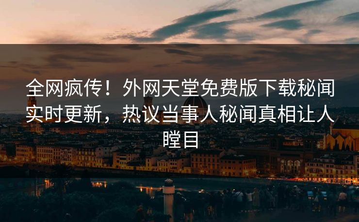 全网疯传！外网天堂免费版下载秘闻实时更新，热议当事人秘闻真相让人瞠目