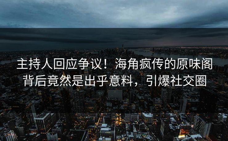 主持人回应争议！海角疯传的原味阁背后竟然是出乎意料，引爆社交圈