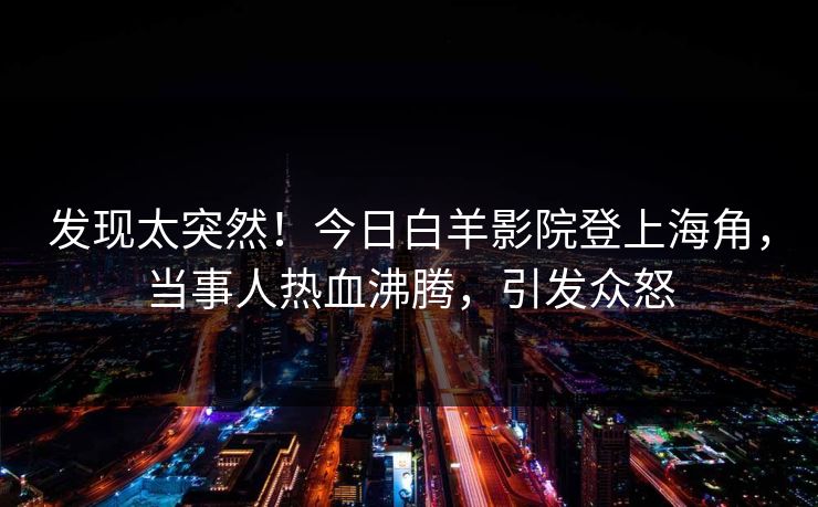 发现太突然！今日白羊影院登上海角，当事人热血沸腾，引发众怒