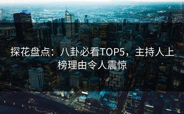 探花盘点：八卦必看TOP5，主持人上榜理由令人震惊