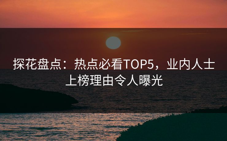 探花盘点：热点必看TOP5，业内人士上榜理由令人曝光