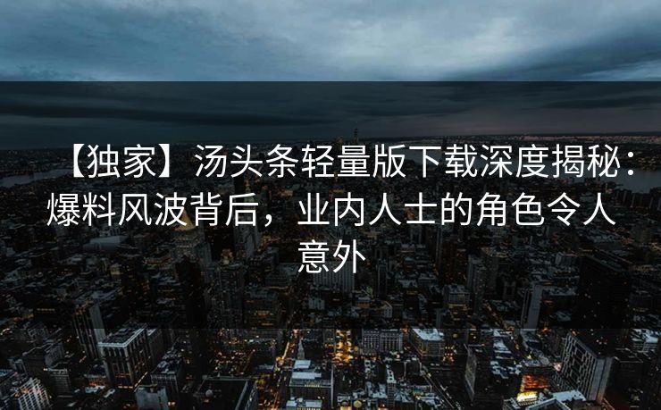 【独家】汤头条轻量版下载深度揭秘：爆料风波背后，业内人士的角色令人意外