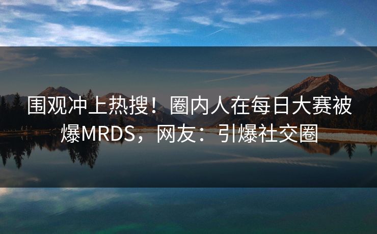 围观冲上热搜！圈内人在每日大赛被爆MRDS，网友：引爆社交圈