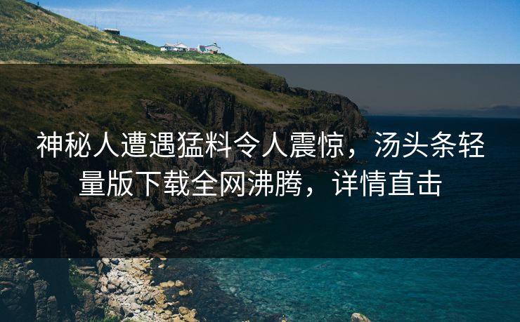 神秘人遭遇猛料令人震惊，汤头条轻量版下载全网沸腾，详情直击