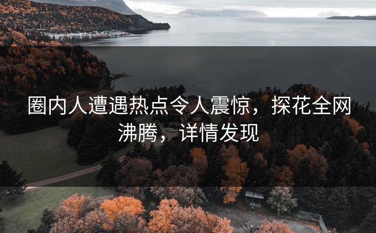 圈内人遭遇热点令人震惊，探花全网沸腾，详情发现