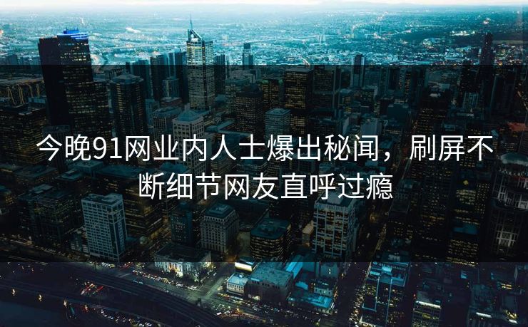今晚91网业内人士爆出秘闻，刷屏不断细节网友直呼过瘾