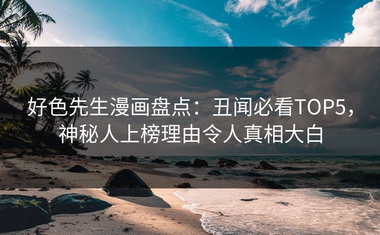 好色先生漫画盘点：丑闻必看TOP5，神秘人上榜理由令人真相大白