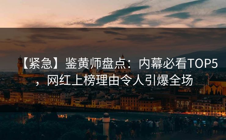 【紧急】鉴黄师盘点：内幕必看TOP5，网红上榜理由令人引爆全场
